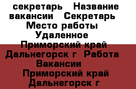 секретарь › Название вакансии ­ Секретарь › Место работы ­ Удаленное - Приморский край, Дальнегорск г. Работа » Вакансии   . Приморский край,Дальнегорск г.